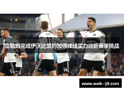 富勒姆完成伊沃比签约加强锋线实力迎新赛季挑战 富勒姆完成伊沃比签约加强锋线实力迎新赛季挑战