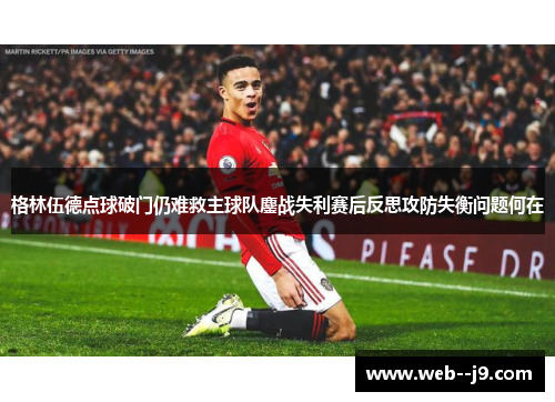 格林伍德点球破门仍难救主球队鏖战失利赛后反思攻防失衡问题何在