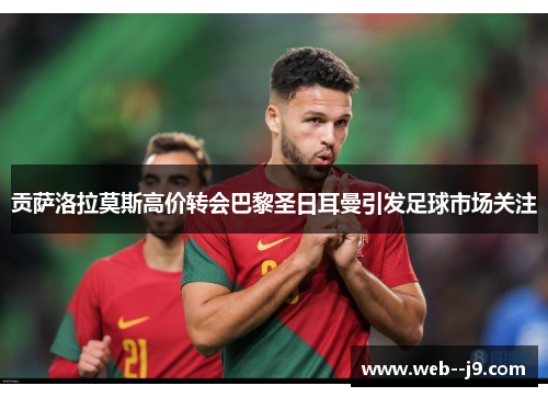 贡萨洛拉莫斯高价转会巴黎圣日耳曼引发足球市场关注