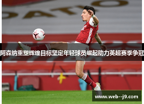阿森纳重塑辉煌目标坚定年轻球员崛起助力英超赛季争冠