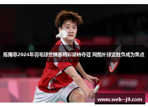 陈雨菲2024年羽毛球世锦赛精彩逆转夺冠 网前扑球定胜负成为焦点