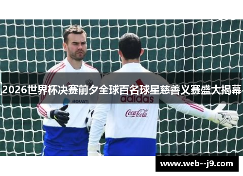 2026世界杯决赛前夕全球百名球星慈善义赛盛大揭幕