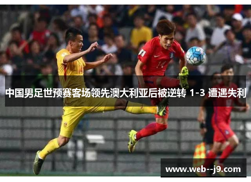 中国男足世预赛客场领先澳大利亚后被逆转 1-3 遭遇失利 中国男足世预赛客场领先澳大利亚后被逆转 1-3 遭遇失利