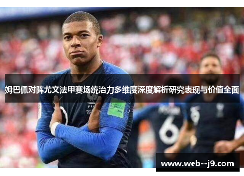 姆巴佩对阵尤文法甲赛场统治力多维度深度解析研究表现与价值全面 姆巴佩对阵尤文法甲赛场统治力多维度深度解析研究表现与价值全面
