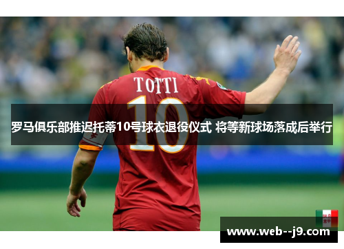 罗马俱乐部推迟托蒂10号球衣退役仪式 将等新球场落成后举行 罗马俱乐部推迟托蒂10号球衣退役仪式 将等新球场落成后举行