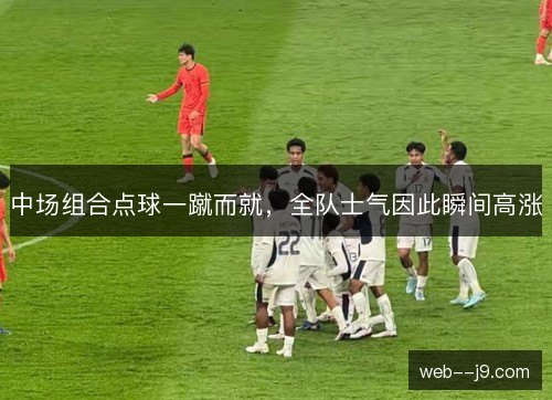 中场组合点球一蹴而就，全队士气因此瞬间高涨
