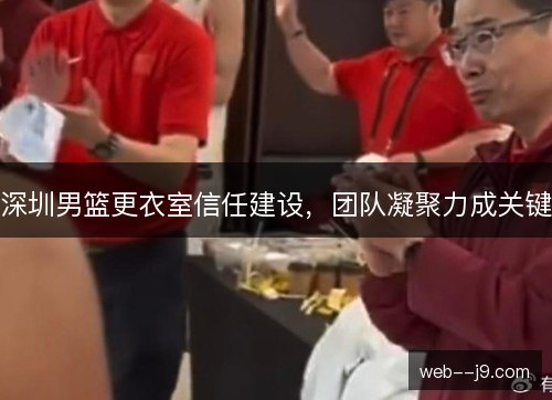 深圳男篮更衣室信任建设，团队凝聚力成关键