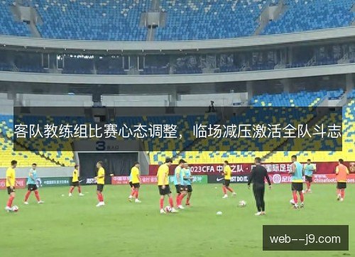 客队教练组比赛心态调整，临场减压激活全队斗志