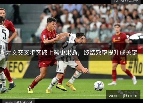 尤文交叉步突破上篮更果断，终结效率提升成关键